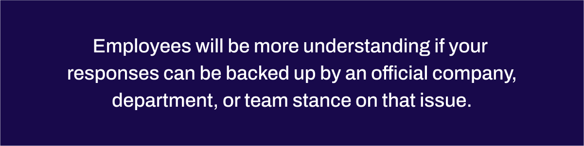 Employees will be more understanding if your responses can be backed up by an official company, department, or team stance on that issue.